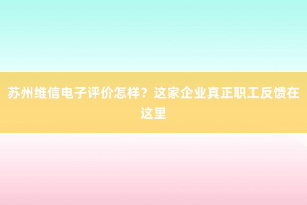 苏州维信电子评价怎样？这家企业真正职工反馈在这里