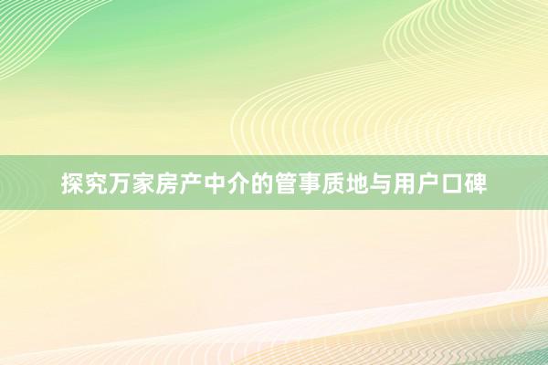 探究万家房产中介的管事质地与用户口碑